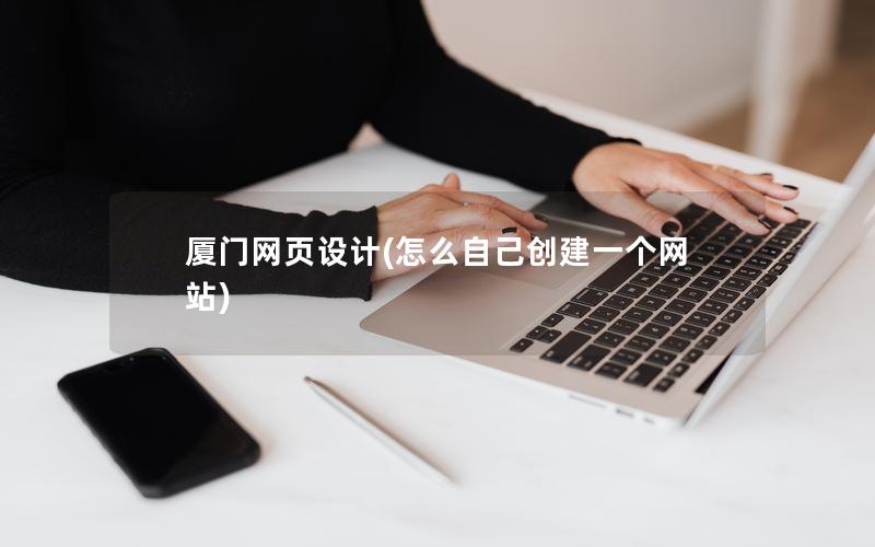 厦门网页设计(怎么自己创建一个网站)